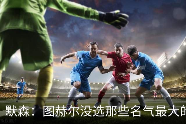 默森：图赫尔没选那些名气最大的球员，而是最适合他战术的